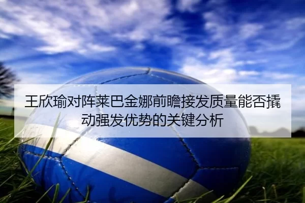 王欣瑜对阵莱巴金娜前瞻接发质量能否撬动强发优势的关键分析